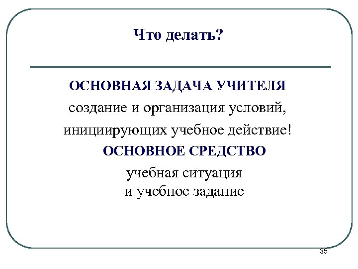 Что делать? ОСНОВНАЯ ЗАДАЧА УЧИТЕЛЯ создание и организация условий, инициирующих учебное действие! ОСНОВНОЕ СРЕДСТВО