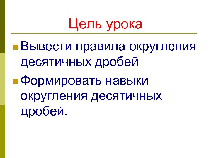 Цель урока n Вывести правила округления десятичных дробей n Формировать навыки округления десятичных дробей.