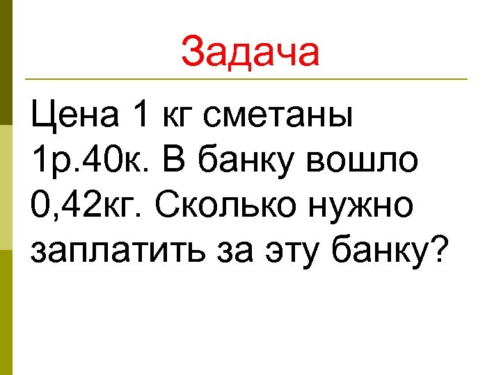 Задача Цена 1 кг сметаны 1 р. 40 к. В банку вошло 0, 42