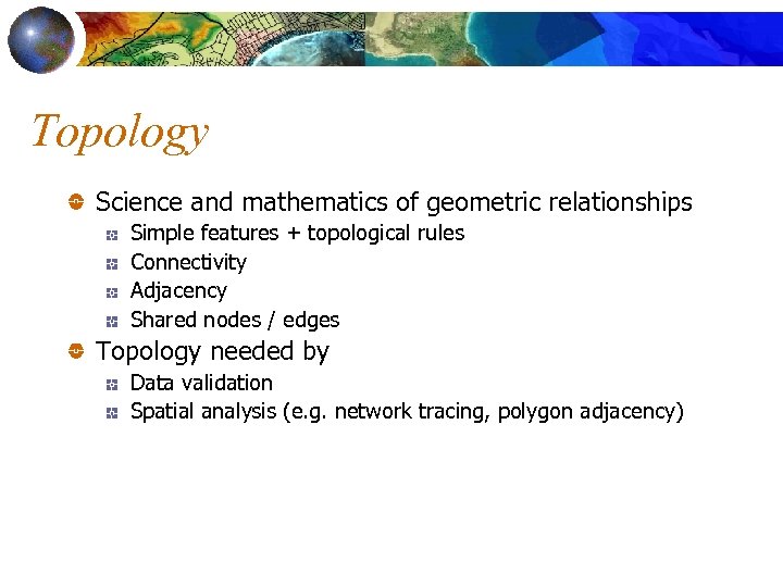 Topology Science and mathematics of geometric relationships Simple features + topological rules Connectivity Adjacency