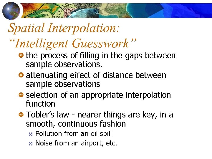 Spatial Interpolation: “Intelligent Guesswork” the process of filling in the gaps between sample observations.