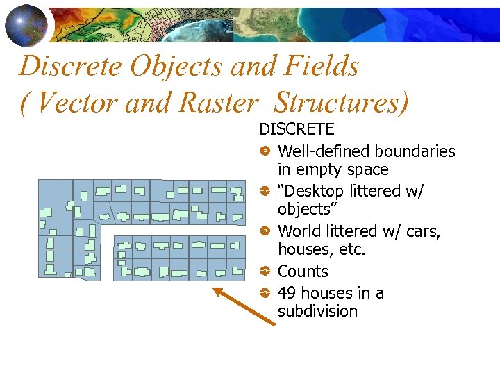Discrete Objects and Fields ( Vector and Raster Structures) DISCRETE Well-defined boundaries in empty