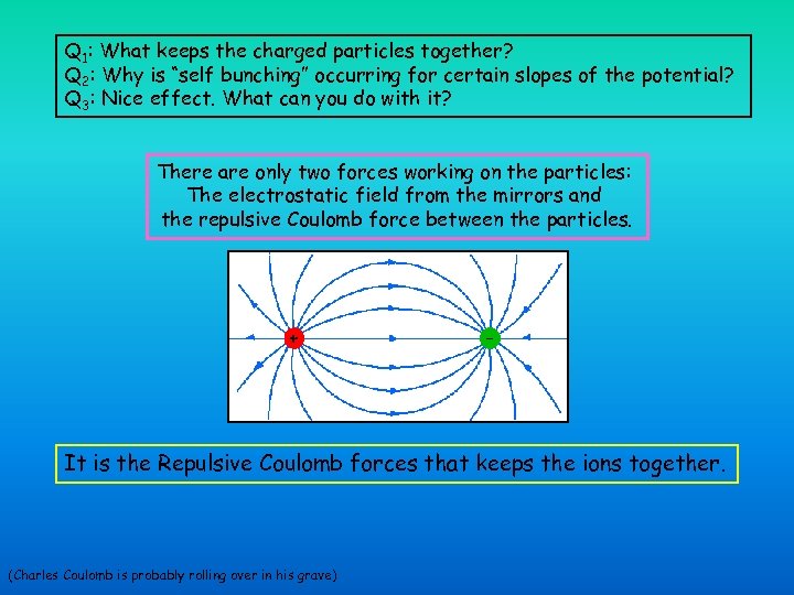 Q 1: What keeps the charged particles together? Q 2: Why is “self bunching”