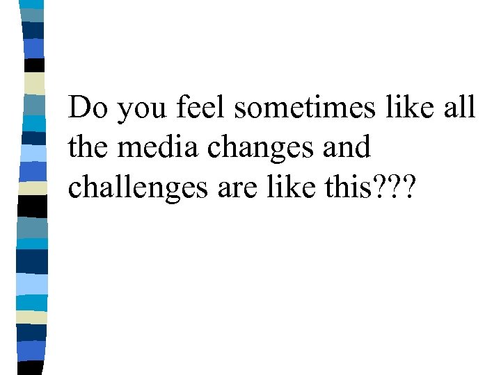 Do you feel sometimes like all the media changes and challenges are like this?