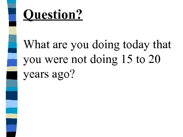 Question? What are you doing today that you were not doing 15 to 20