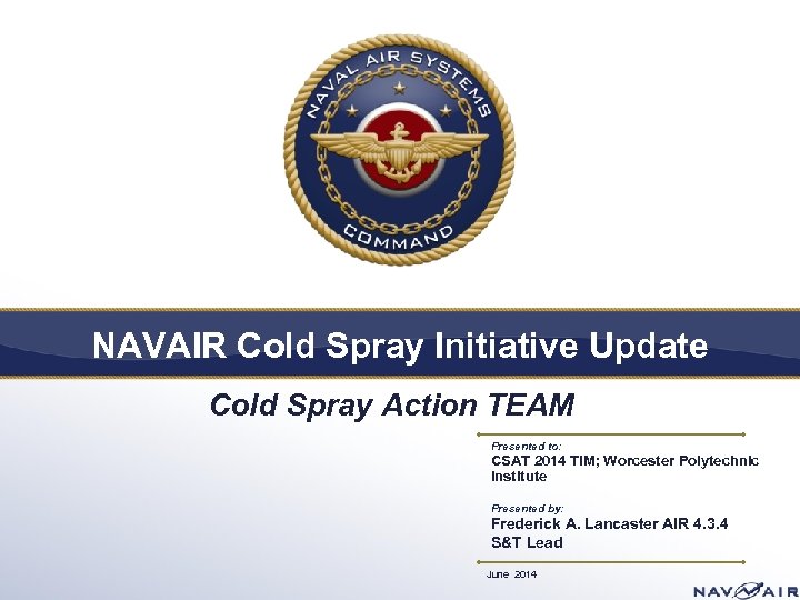 NAVAIR Cold Spray Initiative Update Cold Spray Action TEAM Presented to: CSAT 2014 TIM;