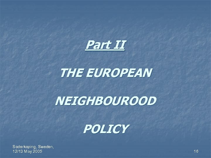 Part II THE EUROPEAN NEIGHBOUROOD POLICY Soderkoping, Sweden, 12/13 May 2005 16 