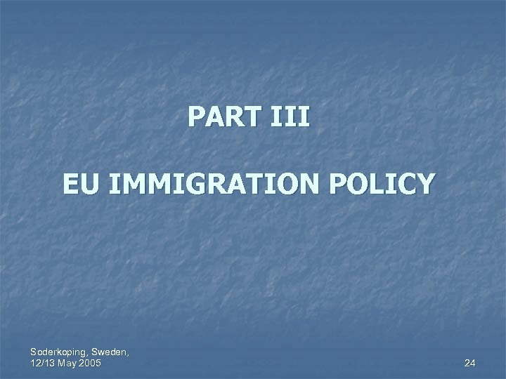 PART III EU IMMIGRATION POLICY Soderkoping, Sweden, 12/13 May 2005 24 