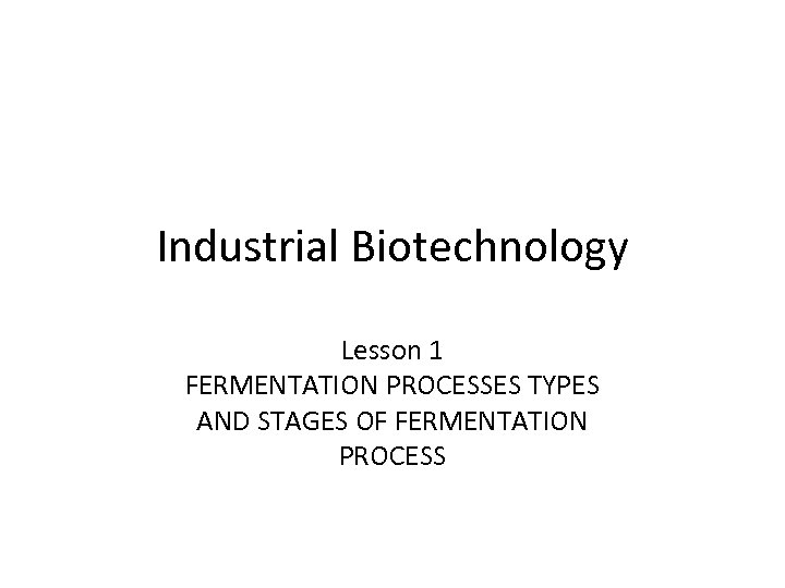 Industrial Biotechnology Lesson 1 FERMENTATION PROCESSES TYPES AND STAGES OF FERMENTATION PROCESS 