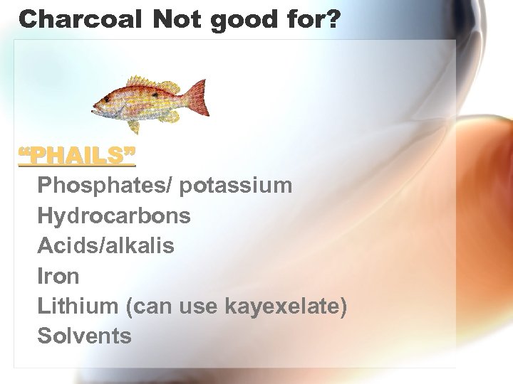 Charcoal Not good for? “PHAILS” Phosphates/ potassium Hydrocarbons Acids/alkalis Iron Lithium (can use kayexelate)