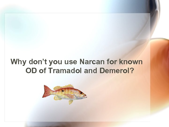 Why don’t you use Narcan for known OD of Tramadol and Demerol? 