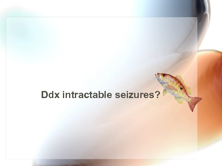 Ddx intractable seizures? 