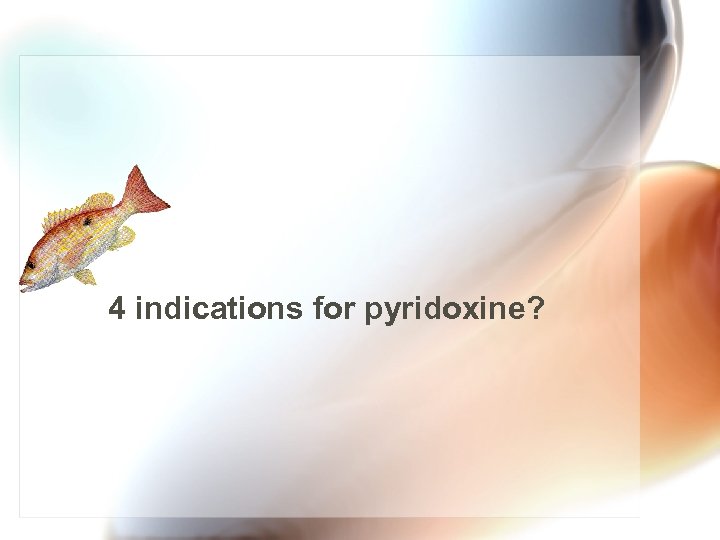 4 indications for pyridoxine? 