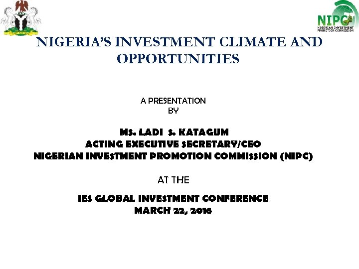 NIGERIA’S INVESTMENT CLIMATE AND OPPORTUNITIES A PRESENTATION BY MS. LADI S. KATAGUM ACTING EXECUTIVE