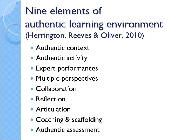 Nine elements of authentic learning environment (Herrington, Reeves & Oliver, 2010) Authentic context Authentic