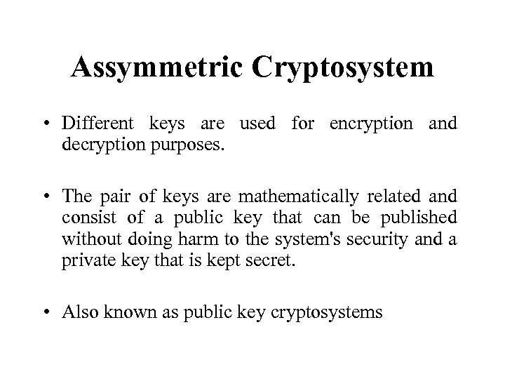 Assymmetric Cryptosystem • Different keys are used for encryption and decryption purposes. • The