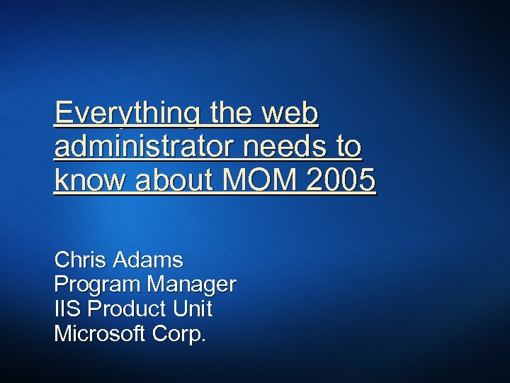 Everything the web administrator needs to know about MOM 2005 Chris Adams Program Manager