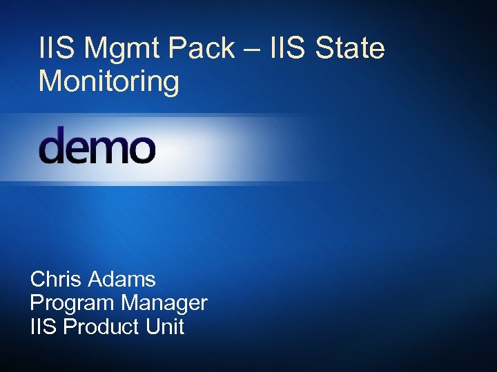 IIS Mgmt Pack – IIS State Monitoring Chris Adams Program Manager IIS Product Unit