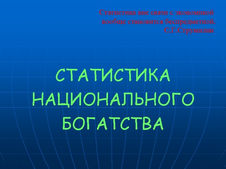 Статистика вне связи с экономикой вообще становится беспредметной. С. Г. Струмилин СТАТИСТИКА НАЦИОНАЛЬНОГО БОГАТСТВА