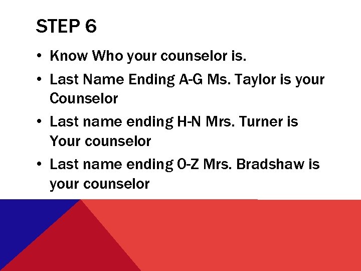 STEP 6 • Know Who your counselor is. • Last Name Ending A-G Ms.