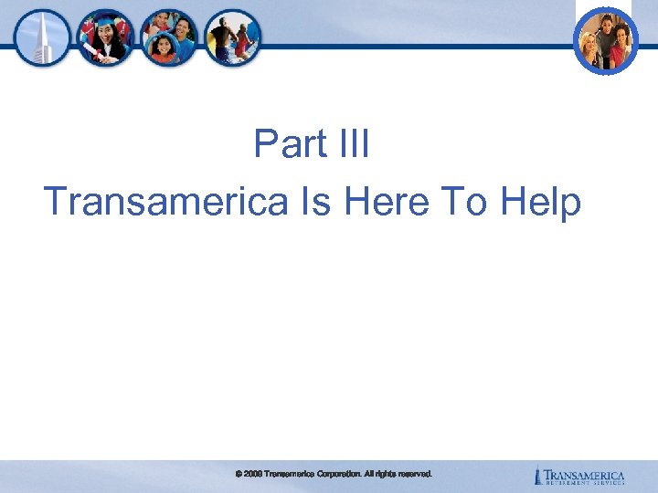 Part III Transamerica Is Here To Help © 2009 Transamerica Corporation. All rights reserved.