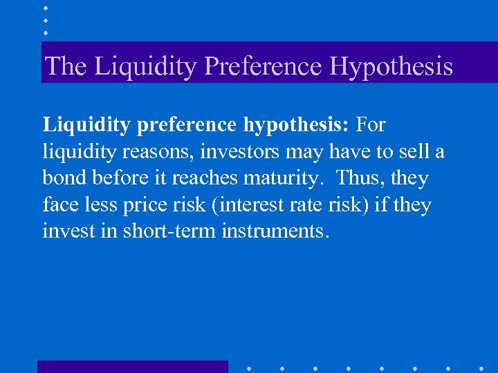 The Liquidity Preference Hypothesis Liquidity preference hypothesis: For liquidity reasons, investors may have to