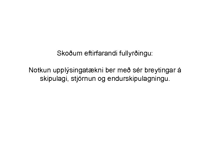 Skoðum eftirfarandi fullyrðingu: Notkun upplýsingatækni ber með sér breytingar á skipulagi, stjórnun og endurskipulagningu.