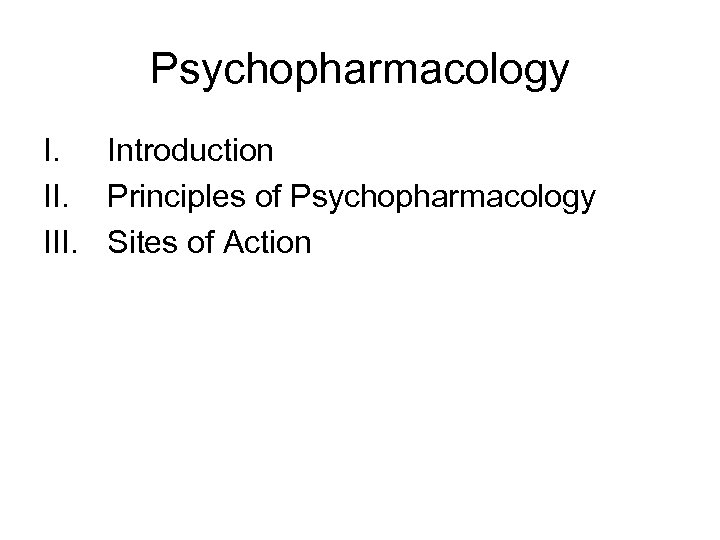Psychopharmacology I. Introduction II. Principles of Psychopharmacology III. Sites of Action 