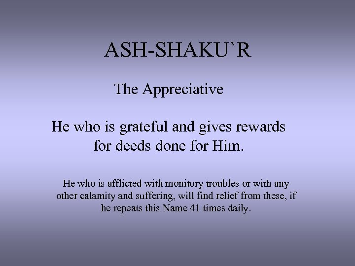 ASH-SHAKU`R The Appreciative He who is grateful and gives rewards for deeds done for