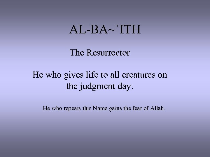 AL-BA~`ITH The Resurrector He who gives life to all creatures on the judgment day.