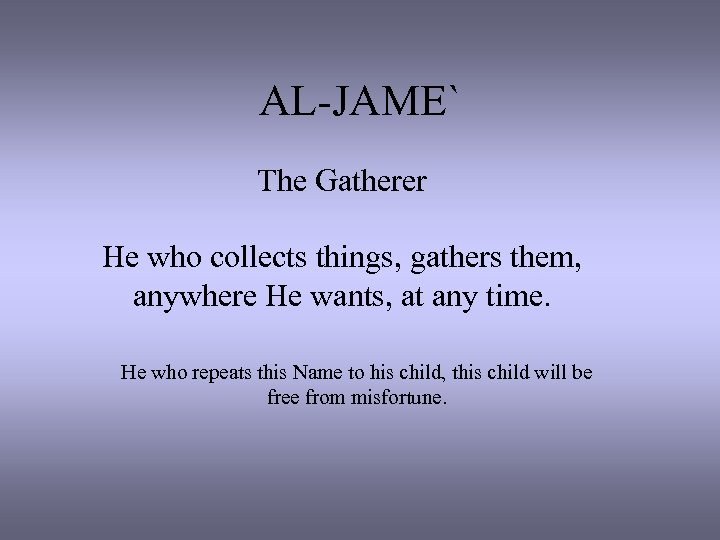 AL-JAME` The Gatherer He who collects things, gathers them, anywhere He wants, at any