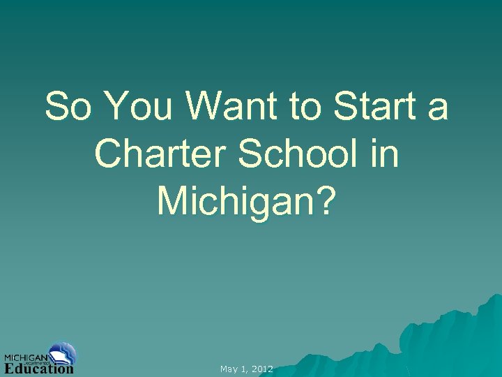 So You Want to Start a Charter School in Michigan? May 1, 2012 