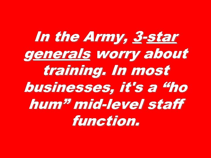 In the Army, 3 -star generals worry about training. In most businesses, it's a