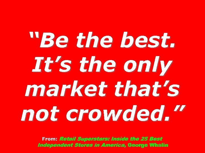 “Be the best. It’s the only market that’s not crowded. ” From: Retail Superstars: