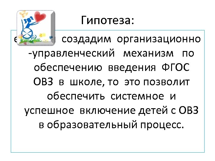 Гипотеза: если мы создадим организационно -управленческий механизм по обеспечению введения ФГОС ОВЗ в школе,