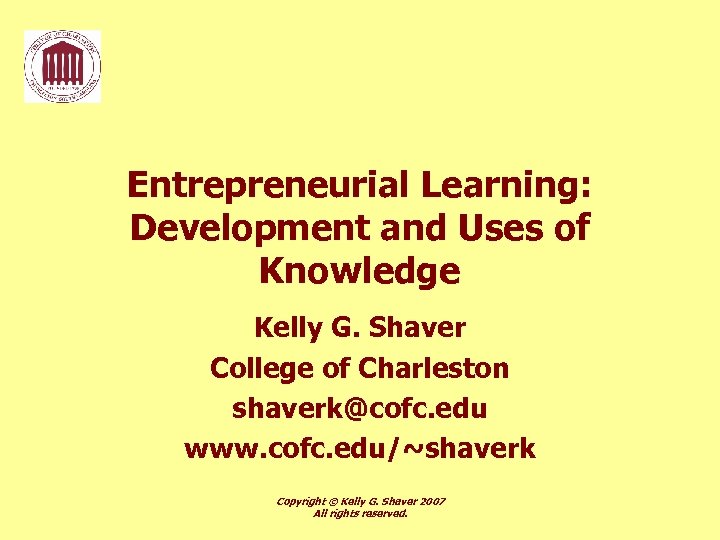 Entrepreneurial Learning: Development and Uses of Knowledge Kelly G. Shaver College of Charleston shaverk@cofc.
