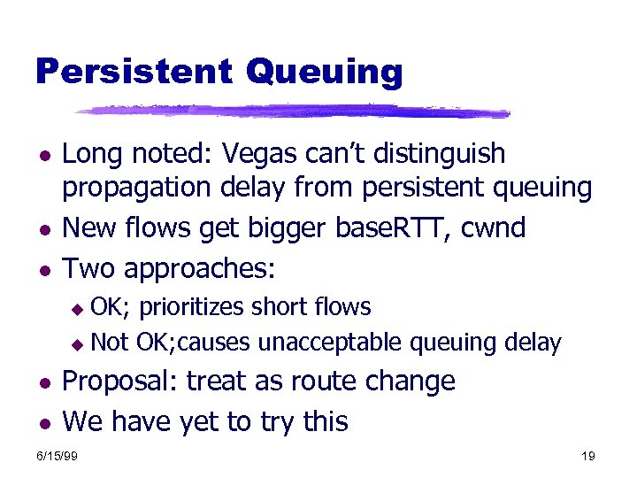 Persistent Queuing l l l Long noted: Vegas can’t distinguish propagation delay from persistent
