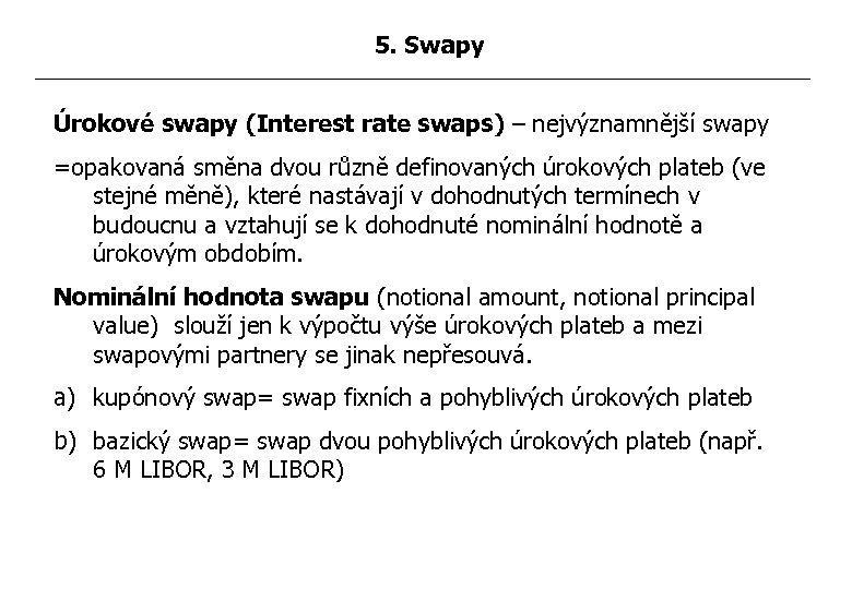 5. Swapy Úrokové swapy (Interest rate swaps) – nejvýznamnější swapy =opakovaná směna dvou různě