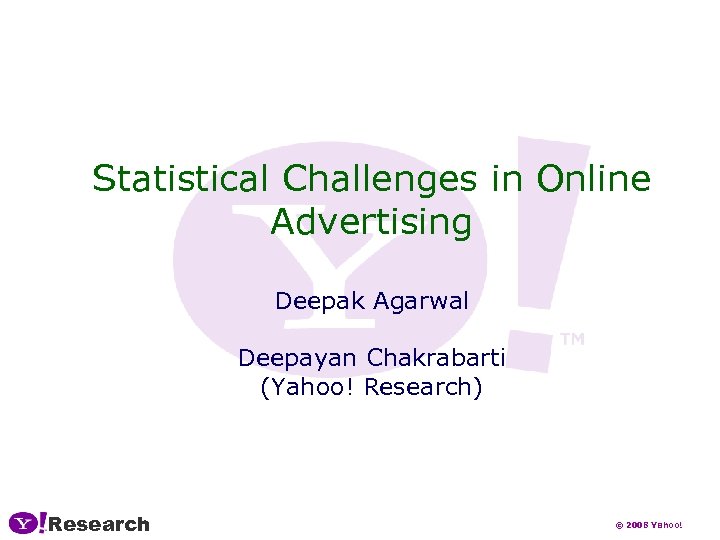 Statistical Challenges in Online Advertising Deepak Agarwal Deepayan Chakrabarti (Yahoo! Research) Research © 2008