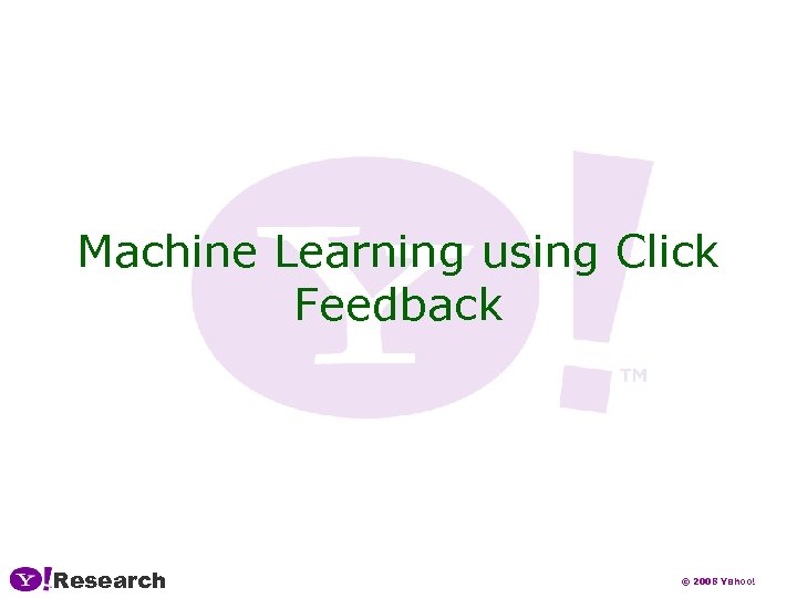 Machine Learning using Click Feedback Research © 2008 Yahoo! 
