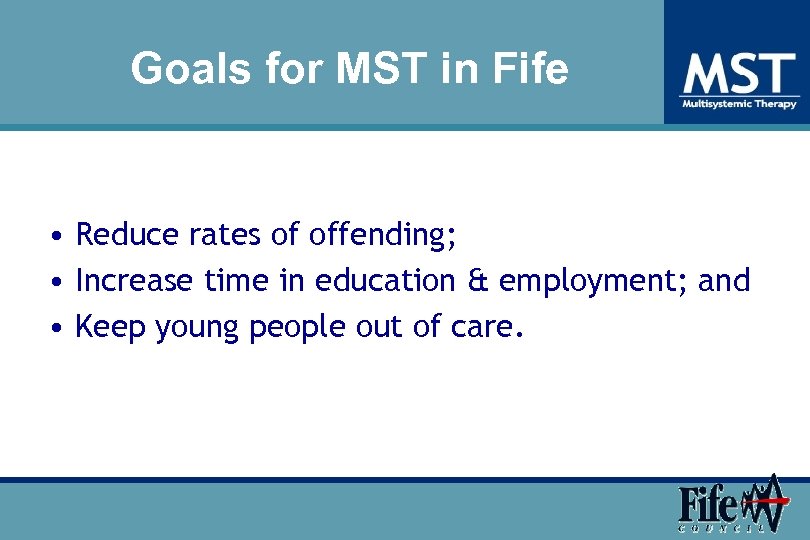 Goals for MST in Fife • Reduce rates of offending; • Increase time in