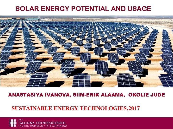 SOLAR ENERGY POTENTIAL AND USAGE ANASTASIYA IVANOVA, SIIM-ERIK ALAAMA, OKOLIE JUDE SUSTAINABLE ENERGY TECHNOLOGIES,