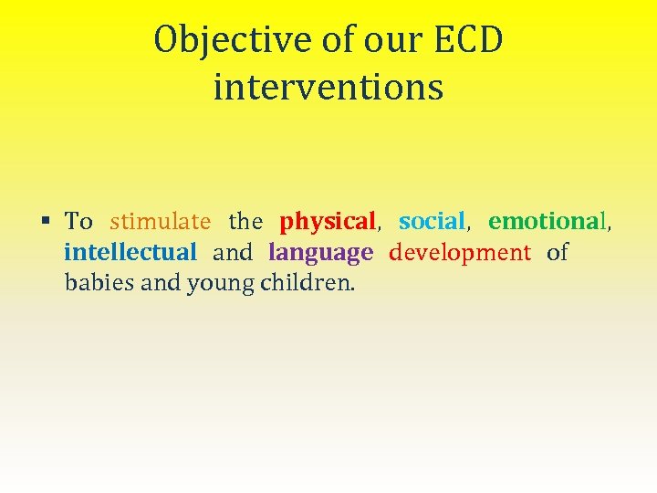 Objective of our ECD interventions § To stimulate the physical, social, emotional, intellectual and