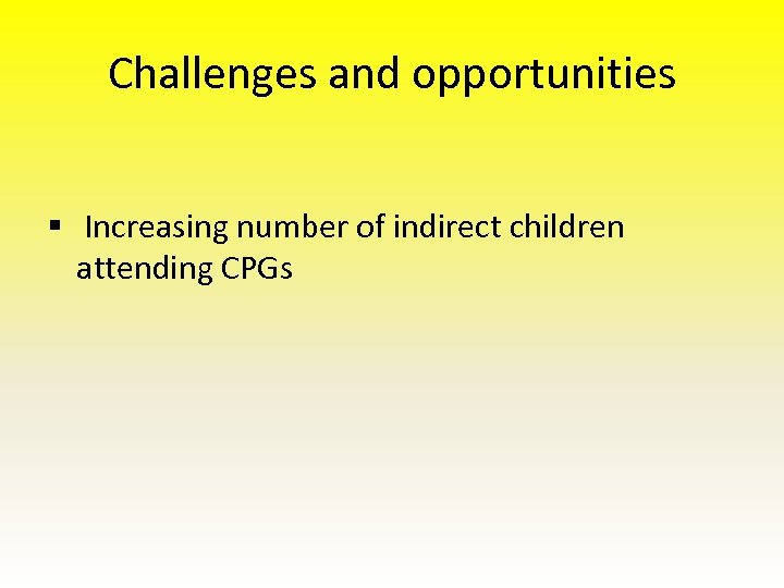 Challenges and opportunities § Increasing number of indirect children attending CPGs 