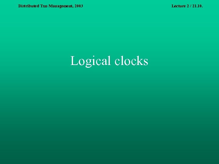 Distributed Txn Management, 2003 Logical clocks Lecture 2 / 21. 10. 