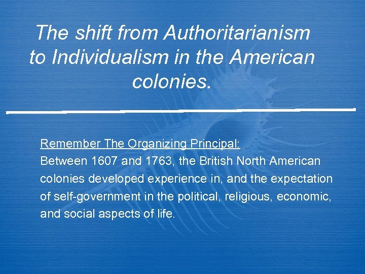 The shift from Authoritarianism to Individualism in the American colonies. Remember The Organizing Principal: