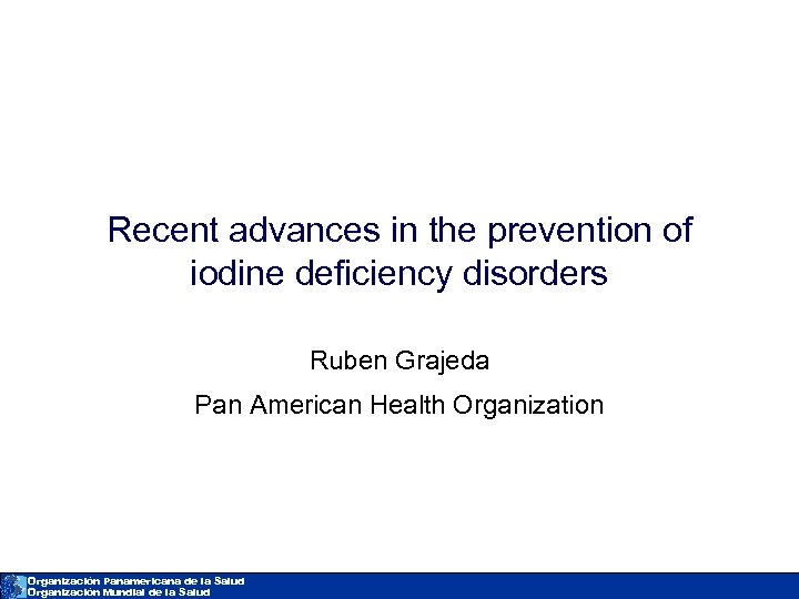 Recent advances in the prevention of iodine deficiency disorders Ruben Grajeda Pan American Health