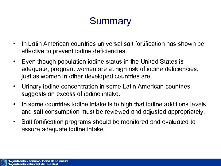 Summary • In Latin American countries universal salt fortification has shown be effective to