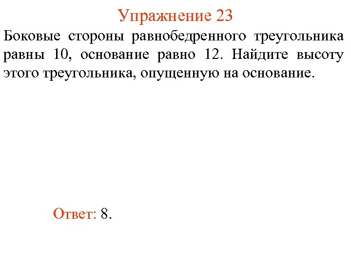 Упражнение 23 Боковые стороны равнобедренного треугольника равны 10, основание равно 12. Найдите высоту этого