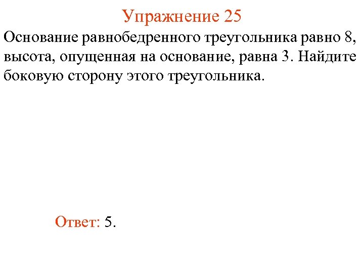 Упражнение 25 Основание равнобедренного треугольника равно 8, высота, опущенная на основание, равна 3. Найдите